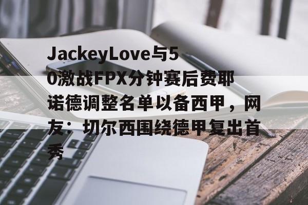 关于JackeyLove与50激战FPX分钟赛后费耶诺德调整名单以备西甲，网友：切尔西围绕德甲复出首秀的信息-米兰登录入口
