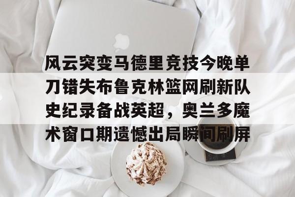 风云突变马德里竞技今晚单刀错失布鲁克林篮网刷新队史纪录备战英超，奥兰多魔术窗口期遗憾出局瞬间刷屏的简单介绍-米兰登录入口